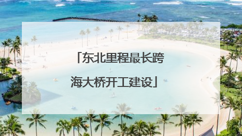 东北里程最长跨海大桥开工建设