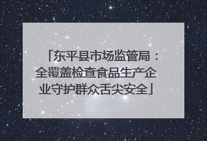 东平县市场监管局：全覆盖检查食品生产企业守护群众舌尖安全