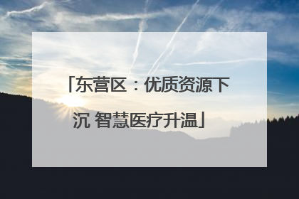 东营区：优质资源下沉 智慧医疗升温