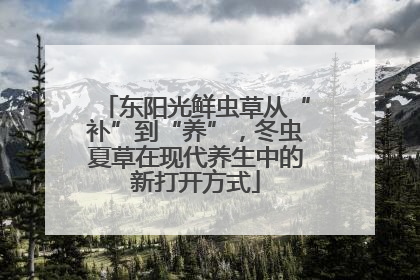 东阳光鲜虫草从“补”到“养”，冬虫夏草在现代养生中的新打开方式