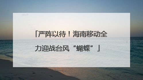 严阵以待！海南移动全力迎战台风“蝴蝶”