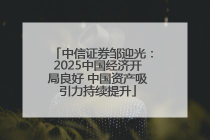 中信证券邹迎光：2025中国经济开局良好 中国资产吸引力持续提升
