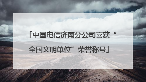 中国电信济南分公司喜获“全国文明单位”荣誉称号
