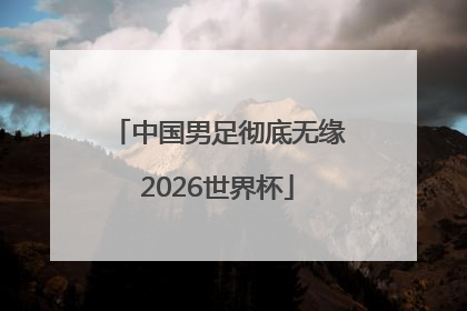 中国男足彻底无缘2026世界杯