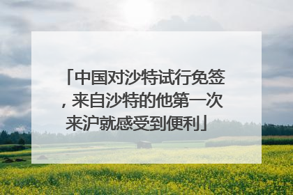 中国对沙特试行免签，来自沙特的他第一次来沪就感受到便利