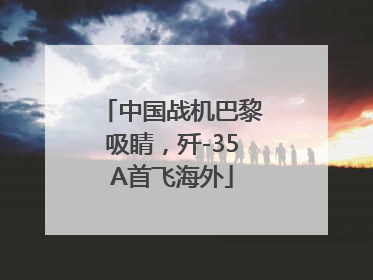 中国战机巴黎吸睛，歼-35A首飞海外