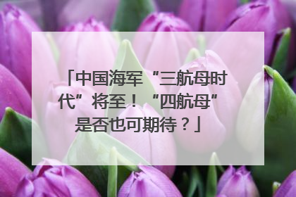中国海军“三航母时代”将至！“四航母”是否也可期待？