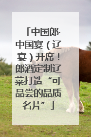 中国郎·中国宴（辽宴）开席！郎酒定制辽菜打造“可品尝的品质名片”