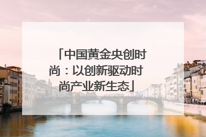 中国黄金央创时尚：以创新驱动时尚产业新生态