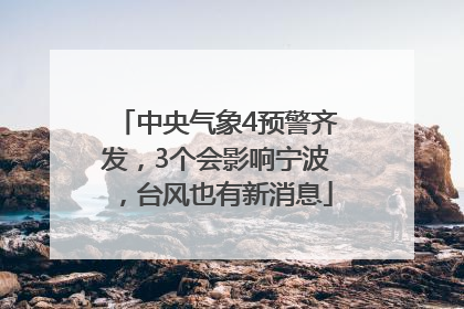 中央气象4预警齐发，3个会影响宁波，台风也有新消息