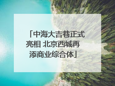 中海大吉巷正式亮相 北京西城再添商业综合体