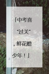 中考喜“过关”，鲜花赠少年！