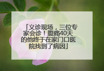 义诊现场，三位专家会诊！腹痛40天的他终于在家门口医院找到了病因