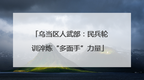 乌当区人武部：民兵轮训淬炼“多面手”力量