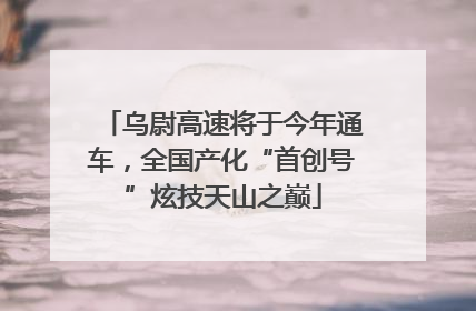 乌尉高速将于今年通车，全国产化“首创号”炫技天山之巅