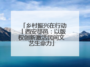 乡村振兴在行动丨西安鄠邑：以版权创新激活民间文艺生命力