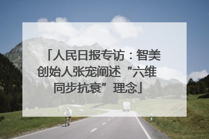 人民日报专访：智美创始人张宠阐述“六维同步抗衰”理念