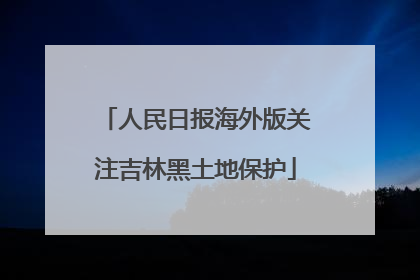 人民日报海外版关注吉林黑土地保护