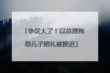 争议大了！以总理抱怨儿子婚礼被推迟
