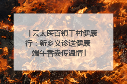 云太医百镇千村健康行：新乡义诊送健康 端午香囊传温情