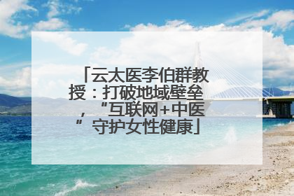 云太医李伯群教授：打破地域壁垒，“互联网+中医”守护女性健康