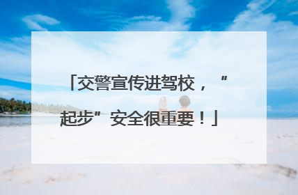 交警宣传进驾校，“起步”安全很重要！