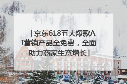 京东618五大爆款AI营销产品全免费，全面助力商家生意增长