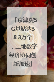 京津冀5G基站达38.3万个，三地数字经济协同创新加速
