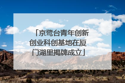 京鹭台青年创新创业科创基地在厦门湖里揭牌成立