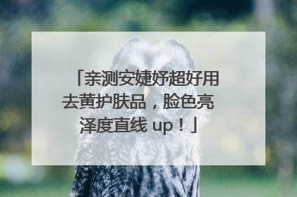 亲测安婕妤超好用去黄护肤品，脸色亮泽度直线 up！