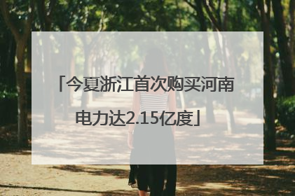 今夏浙江首次购买河南电力达2.15亿度