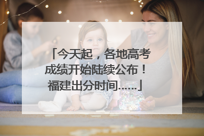 今天起，各地高考成绩开始陆续公布！福建出分时间……