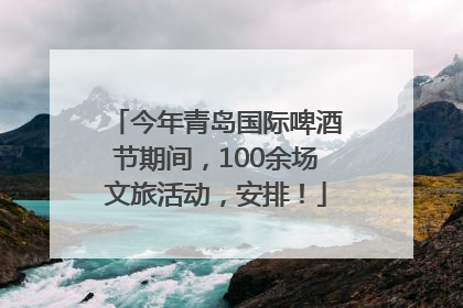 今年青岛国际啤酒节期间，100余场文旅活动，安排！