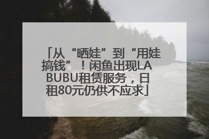从“晒娃”到“用娃搞钱”！闲鱼出现LABUBU租赁服务，日租80元仍供不应求