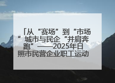 从“赛场”到“市场”城市与民企“并肩奔跑”——2025年日照市民营企业职工运动会亮点观察
