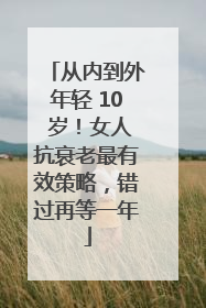 从内到外年轻 10 岁！女人抗衰老最有效策略，错过再等一年