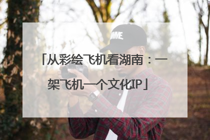 从彩绘飞机看湖南：一架飞机一个文化IP