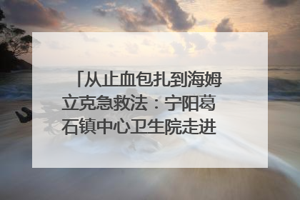 从止血包扎到海姆立克急救法：宁阳葛石镇中心卫生院走进这所中学，让师生get全套救命技能