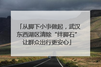 从脚下小事做起，武汉东西湖区清除“绊脚石”让群众出行更安心