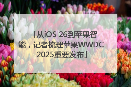 从iOS 26到苹果智能，记者梳理苹果WWDC 2025重要发布