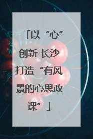 以“心”创新 长沙打造“有风景的心思政课”