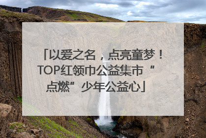 以爱之名，点亮童梦！TOP红领巾公益集市“点燃”少年公益心
