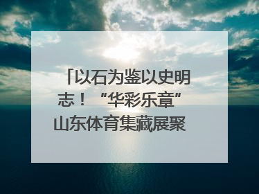 以石为鉴以史明志！“华彩乐章”山东体育集藏展聚焦“岱石丹心”