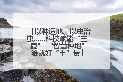 以种适地、以虫治虫……科技赋能“三夏” “智慧种地”绘就好“丰”景