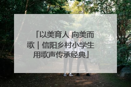 以美育人 向美而歌｜信阳乡村小学生用歌声传承经典