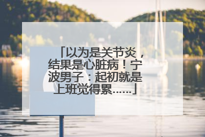 以为是关节炎，结果是心脏病！宁波男子：起初就是上班觉得累……