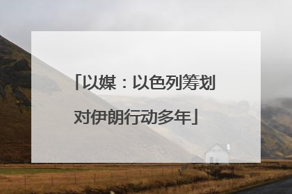 以媒：以色列筹划对伊朗行动多年