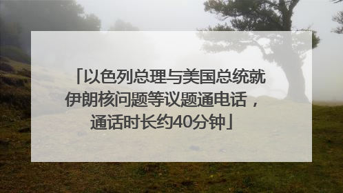 以色列总理与美国总统就伊朗核问题等议题通电话，通话时长约40分钟