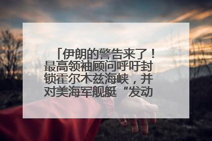 伊朗的警告来了！最高领袖顾问呼吁封锁霍尔木兹海峡，并对美海军舰艇“发动导弹袭击”