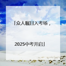 众人瞩目入考场，2025中考开启